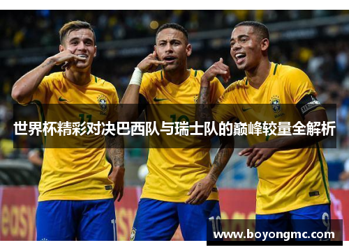 世界杯精彩对决巴西队与瑞士队的巅峰较量全解析